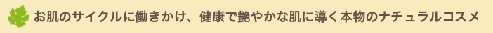 お肌のサイクルに働きかけ、健康で艶やかな肌に導く本物のナチュラルコスメ