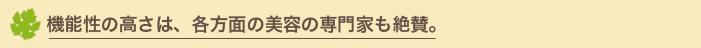 機能性の高さは、各方面の美容の専門家も絶賛